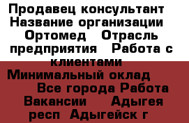 Продавец-консультант › Название организации ­ Ортомед › Отрасль предприятия ­ Работа с клиентами › Минимальный оклад ­ 40 000 - Все города Работа » Вакансии   . Адыгея респ.,Адыгейск г.